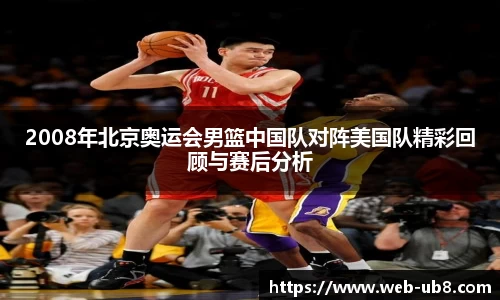 2008年北京奥运会男篮中国队对阵美国队精彩回顾与赛后分析
