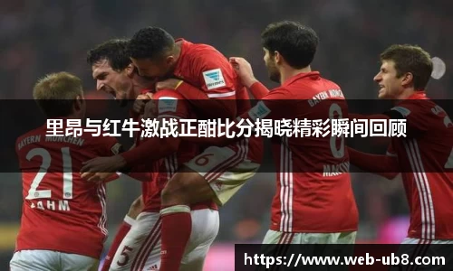 里昂与红牛激战正酣比分揭晓精彩瞬间回顾